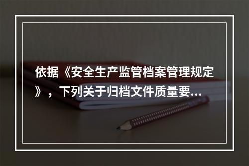 依据《安全生产监管档案管理规定》，下列关于归档文件质量要求说