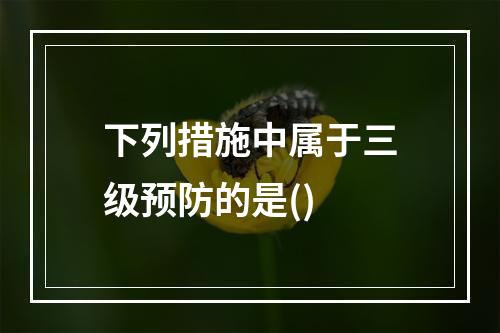 下列措施中属于三级预防的是()