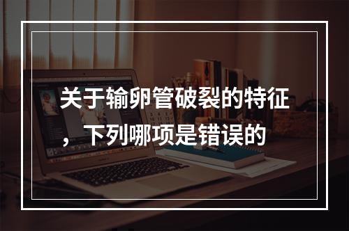 关于输卵管破裂的特征，下列哪项是错误的