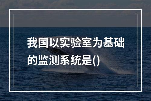 我国以实验室为基础的监测系统是()