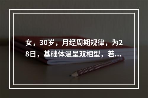 女，30岁，月经周期规律，为28日，基础体温呈双相型，若于月