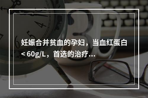 妊娠合并贫血的孕妇，当血红蛋白< 60g/L，首选的治疗是