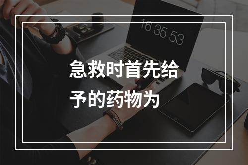 急救时首先给予的药物为