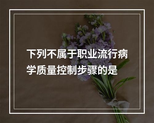 下列不属于职业流行病学质量控制步骤的是