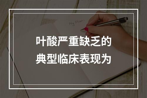 叶酸严重缺乏的典型临床表现为