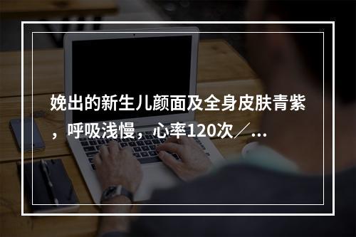 娩出的新生儿颜面及全身皮肤青紫，呼吸浅慢，心率120次／分且