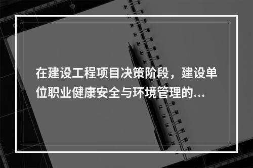 在建设工程项目决策阶段，建设单位职业健康安全与环境管理的任务