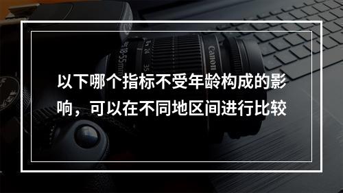 以下哪个指标不受年龄构成的影响，可以在不同地区间进行比较