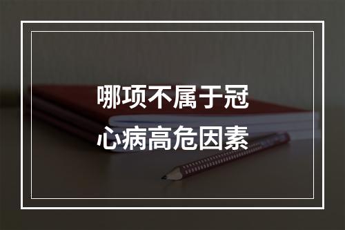 哪项不属于冠心病高危因素