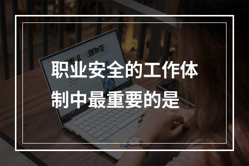 职业安全的工作体制中最重要的是