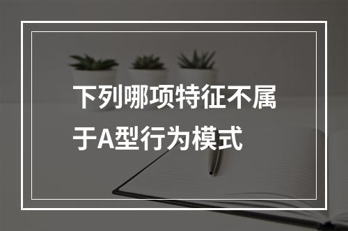 下列哪项特征不属于A型行为模式