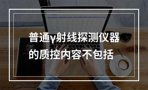 普通γ射线探测仪器的质控内容不包括