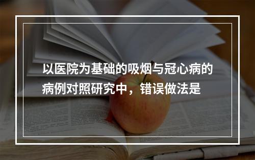 以医院为基础的吸烟与冠心病的病例对照研究中，错误做法是