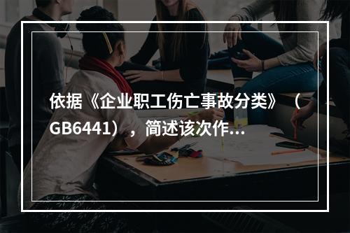 依据《企业职工伤亡事故分类》（GB6441），简述该次作业过