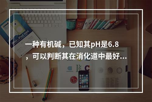 一种有机碱，已知其pH是6.8，可以判断其在消化道中最好的吸