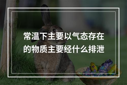 常温下主要以气态存在的物质主要经什么排泄