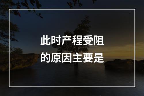 此时产程受阻的原因主要是