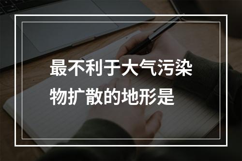 最不利于大气污染物扩散的地形是