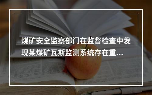 煤矿安全监察部门在监督检查中发现某煤矿瓦斯监测系统存在重大事