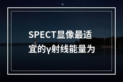 SPECT显像最适宜的γ射线能量为