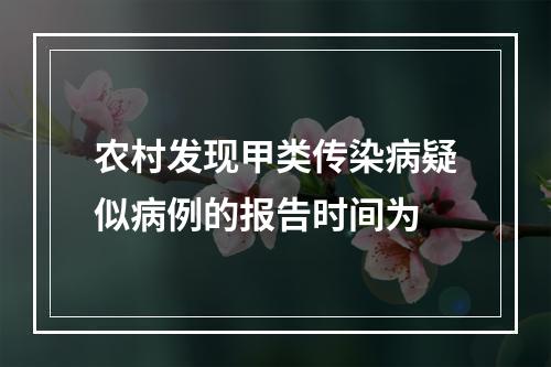 农村发现甲类传染病疑似病例的报告时间为