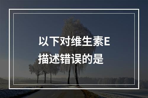 以下对维生素E描述错误的是