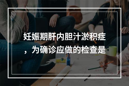 妊娠期肝内胆汁淤积症，为确诊应做的检查是