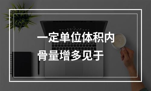 一定单位体积内骨量增多见于