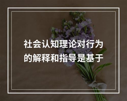 社会认知理论对行为的解释和指导是基于