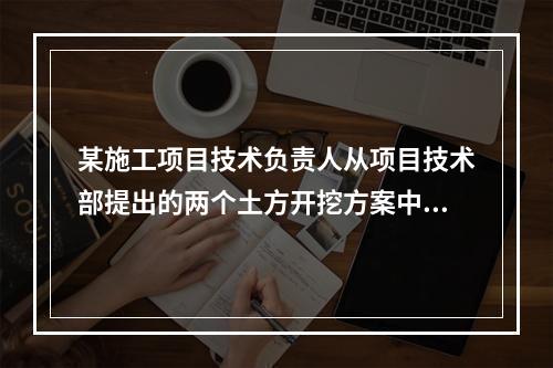 某施工项目技术负责人从项目技术部提出的两个土方开挖方案中选