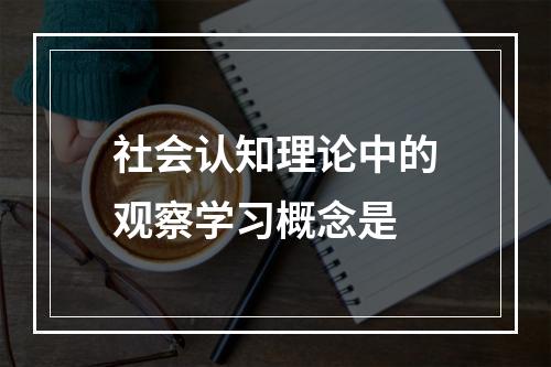 社会认知理论中的观察学习概念是