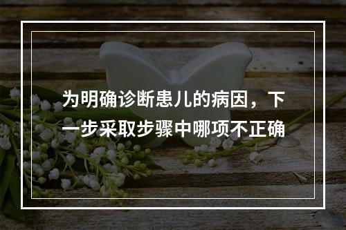 为明确诊断患儿的病因，下一步采取步骤中哪项不正确