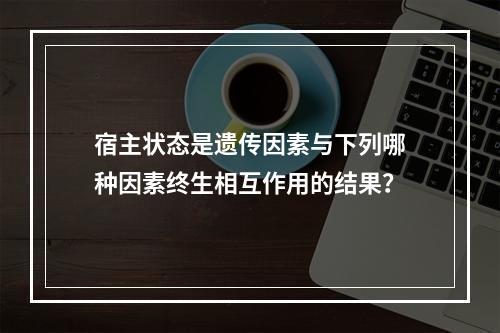 宿主状态是遗传因素与下列哪种因素终生相互作用的结果？