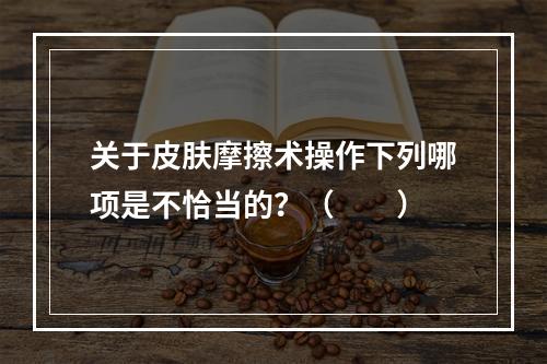 关于皮肤摩擦术操作下列哪项是不恰当的？（　　）