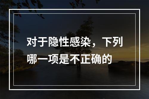 对于隐性感染，下列哪一项是不正确的