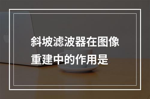 斜坡滤波器在图像重建中的作用是