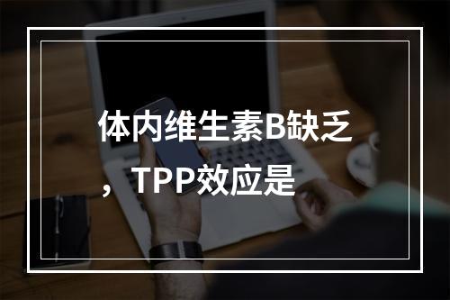 体内维生素B缺乏，TPP效应是