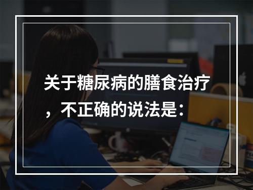 关于糖尿病的膳食治疗，不正确的说法是：