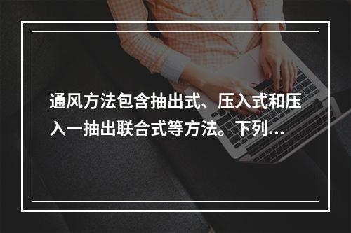 通风方法包含抽出式、压入式和压入一抽出联合式等方法。下列关于