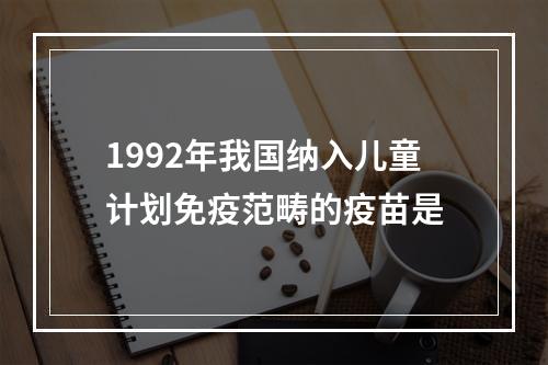 1992年我国纳入儿童计划免疫范畴的疫苗是