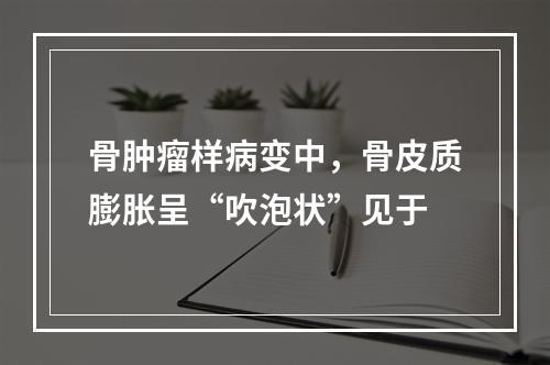 骨肿瘤样病变中，骨皮质膨胀呈“吹泡状”见于