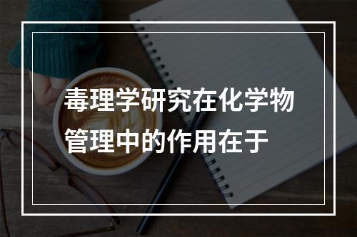 毒理学研究在化学物管理中的作用在于