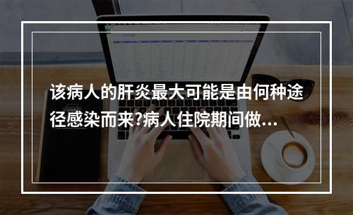 该病人的肝炎最大可能是由何种途径感染而来?病人住院期间做过