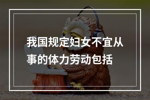 我国规定妇女不宜从事的体力劳动包括