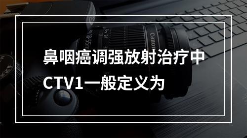 鼻咽癌调强放射治疗中CTV1一般定义为