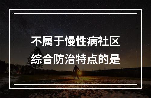 不属于慢性病社区综合防治特点的是