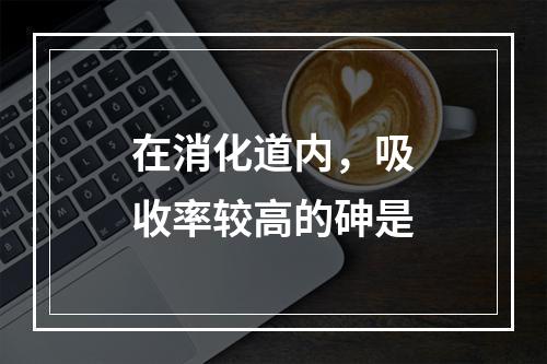 在消化道内，吸收率较高的砷是