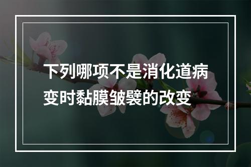 下列哪项不是消化道病变时黏膜皱襞的改变