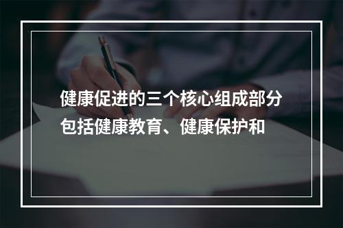 健康促进的三个核心组成部分包括健康教育、健康保护和