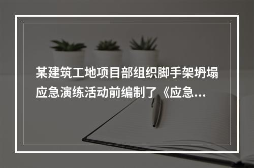 某建筑工地项目部组织脚手架坍塌应急演练活动前编制了《应急演练